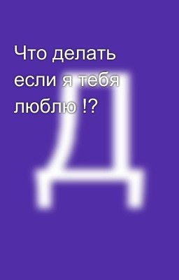 Что делать если я тебя люблю !?