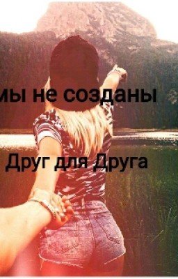 Мы не созданы Друг для Друга