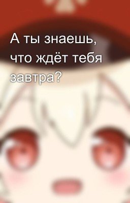 А ты знаешь, что ждёт тебя завтра?