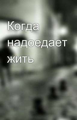 Когда надоедает жить