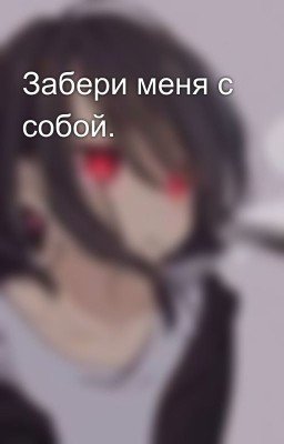 Забери меня с собой.