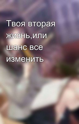 Твоя вторая жизнь,или шанс все изменить