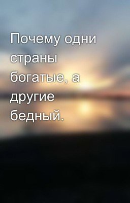 Почему одни страны богатые, а другие бедный.