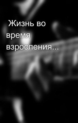  Жизнь во время взросления...