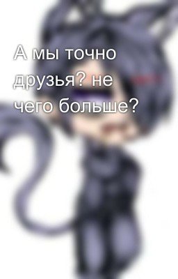 А мы точно друзья? не чего больше?