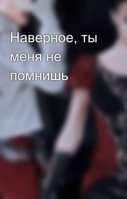 Наверное, ты меня не помнишь