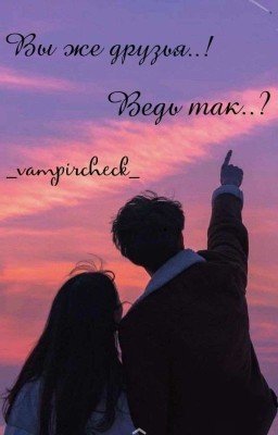 Вы же друзья..! Ведь так..?