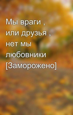 Мы враги , или друзья , нет мы любовники [Заморожено]