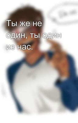 Ты же не один, ты один из нас.