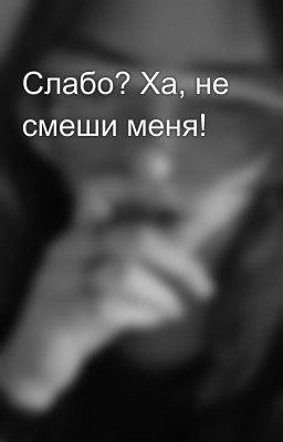 Слабо? Ха, не смеши меня!