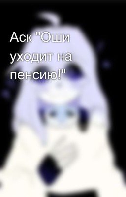 Аск "Оши уходит на пенсию!"
