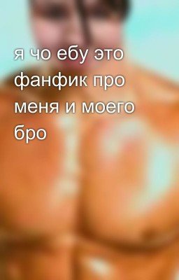 я чо ебу это фанфик про меня и моего бро