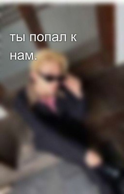 ты попал к нам.