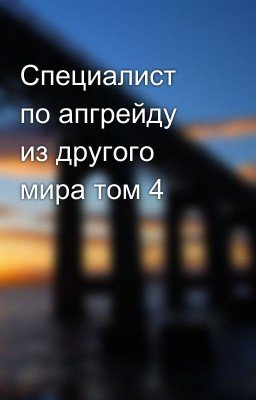 Специалист по апгрейду из другого мира том 4